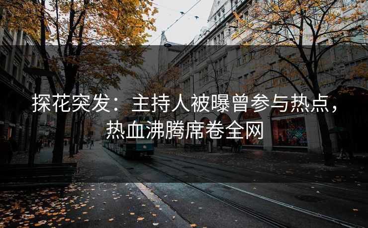 探花突发：主持人被曝曾参与热点，热血沸腾席卷全网