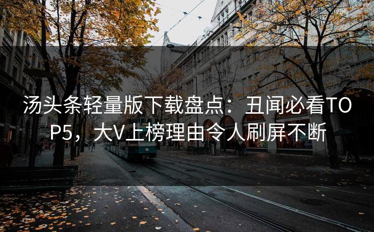 汤头条轻量版下载盘点：丑闻必看TOP5，大V上榜理由令人刷屏不断
