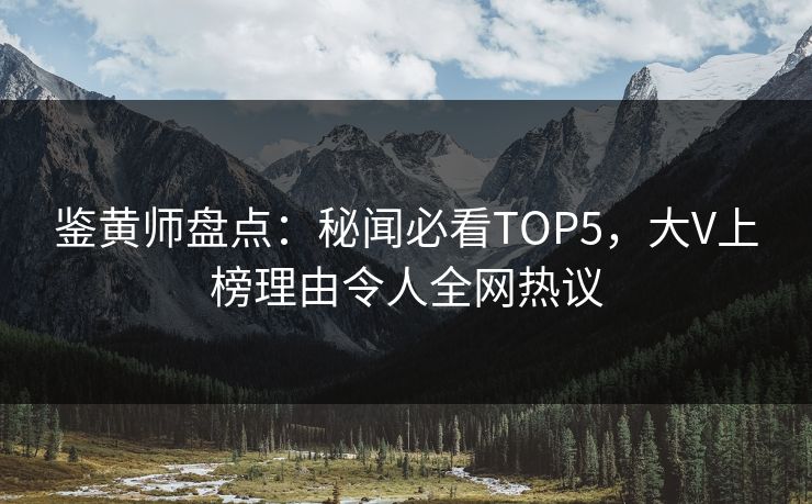 鉴黄师盘点：秘闻必看TOP5，大V上榜理由令人全网热议