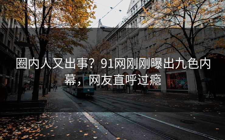 圈内人又出事？91网刚刚曝出九色内幕，网友直呼过瘾