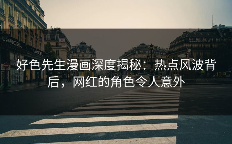 好色先生漫画深度揭秘：热点风波背后，网红的角色令人意外