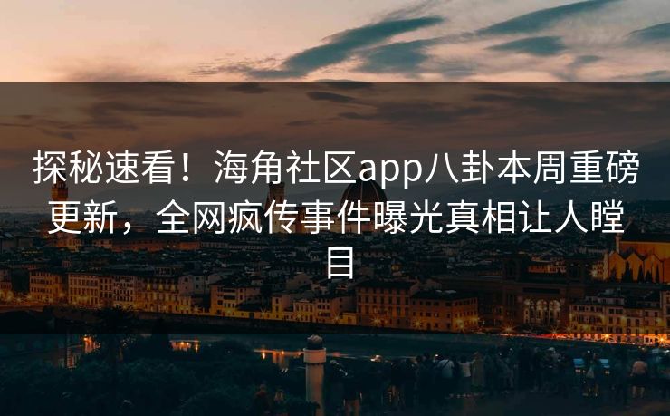 探秘速看！海角社区app八卦本周重磅更新，全网疯传事件曝光真相让人瞠目