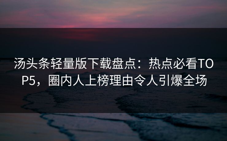汤头条轻量版下载盘点：热点必看TOP5，圈内人上榜理由令人引爆全场