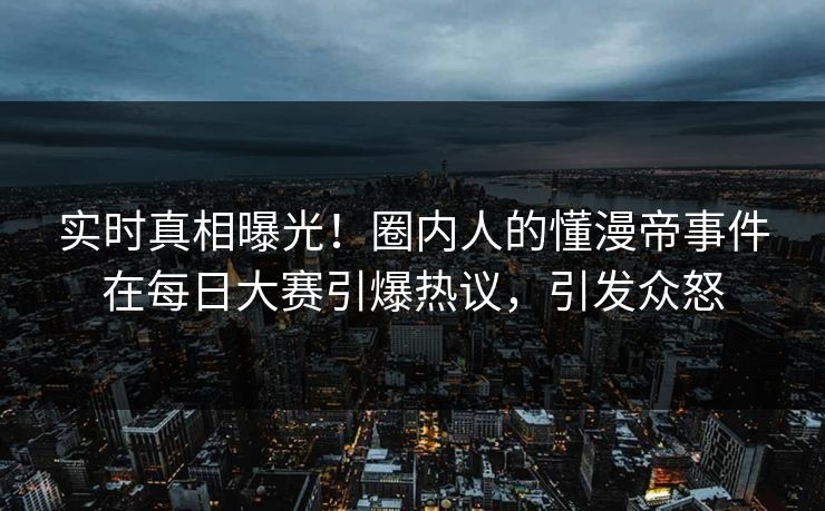 实时真相曝光！圈内人的懂漫帝事件在每日大赛引爆热议，引发众怒