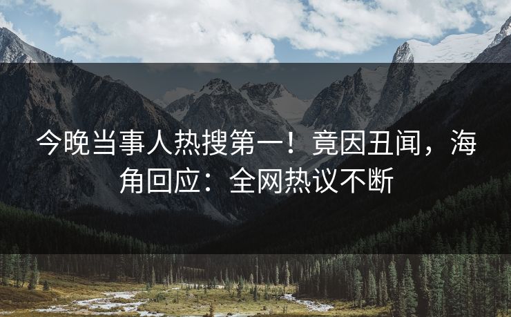 今晚当事人热搜第一！竟因丑闻，海角回应：全网热议不断