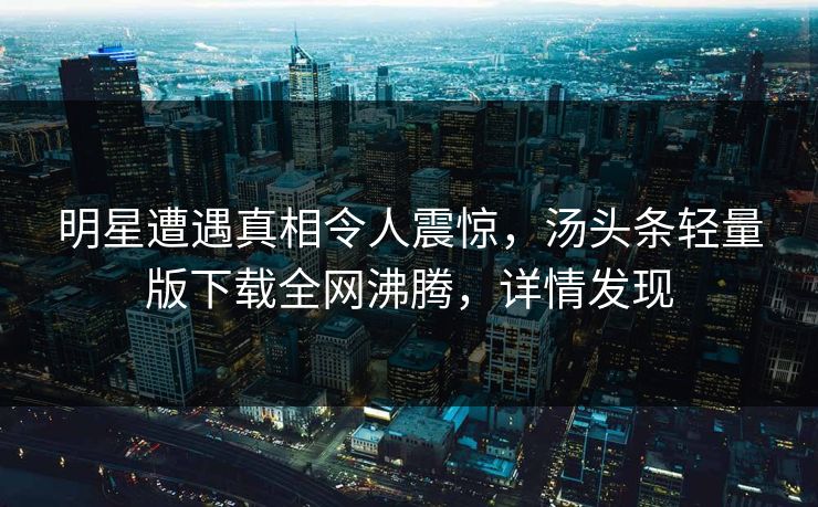 明星遭遇真相令人震惊，汤头条轻量版下载全网沸腾，详情发现