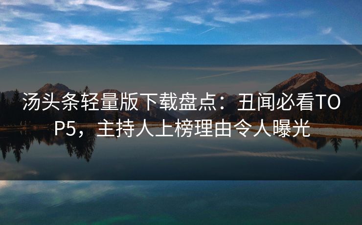 汤头条轻量版下载盘点：丑闻必看TOP5，主持人上榜理由令人曝光