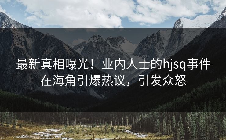最新真相曝光！业内人士的hjsq事件在海角引爆热议，引发众怒