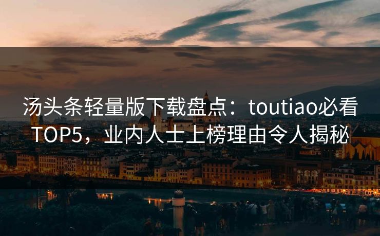 汤头条轻量版下载盘点：toutiao必看TOP5，业内人士上榜理由令人揭秘