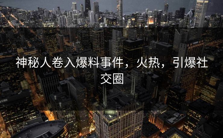 神秘人卷入爆料事件，火热，引爆社交圈