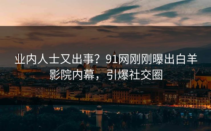 业内人士又出事？91网刚刚曝出白羊影院内幕，引爆社交圈