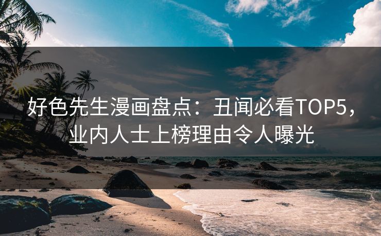 好色先生漫画盘点：丑闻必看TOP5，业内人士上榜理由令人曝光