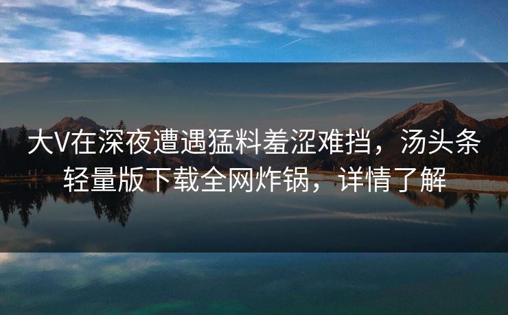 大V在深夜遭遇猛料羞涩难挡，汤头条轻量版下载全网炸锅，详情了解