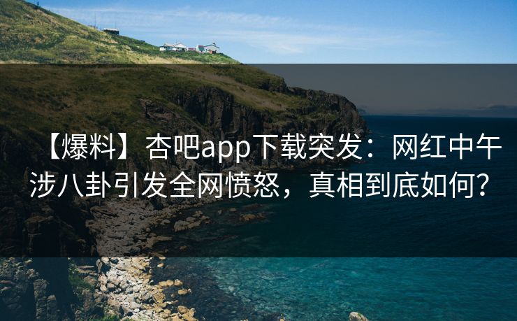 【爆料】杏吧app下载突发：网红中午涉八卦引发全网愤怒，真相到底如何？