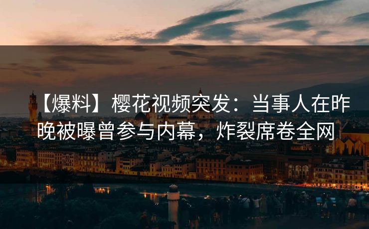 【爆料】樱花视频突发：当事人在昨晚被曝曾参与内幕，炸裂席卷全网