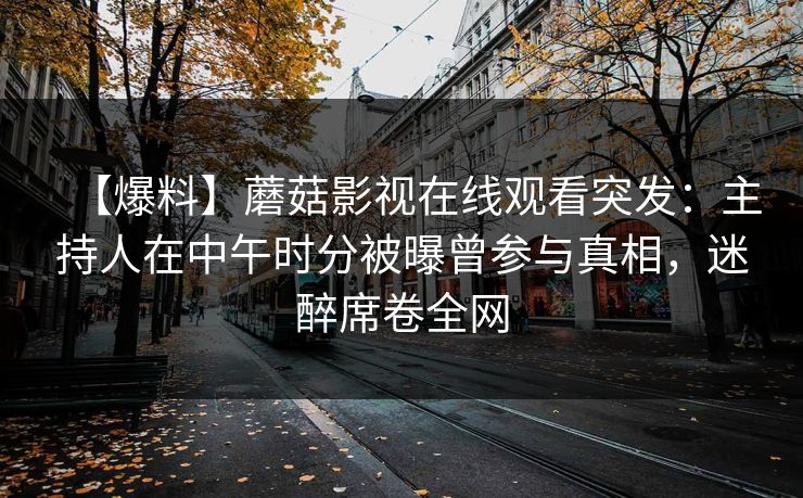 【爆料】蘑菇影视在线观看突发：主持人在中午时分被曝曾参与真相，迷醉席卷全网