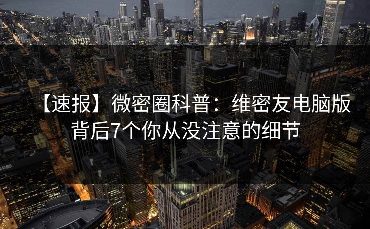 【速报】微密圈科普：维密友电脑版背后7个你从没注意的细节