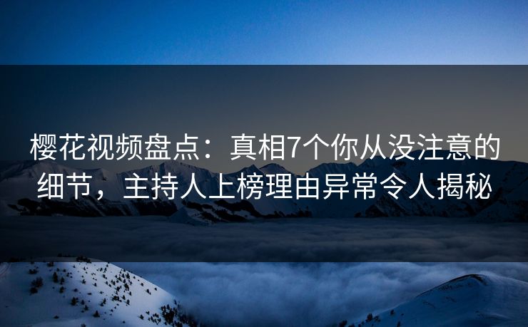 樱花视频盘点：真相7个你从没注意的细节，主持人上榜理由异常令人揭秘