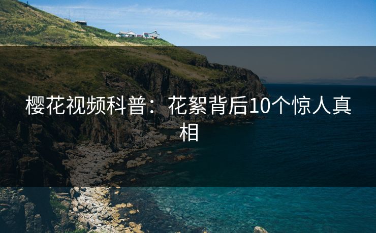 樱花视频科普：花絮背后10个惊人真相