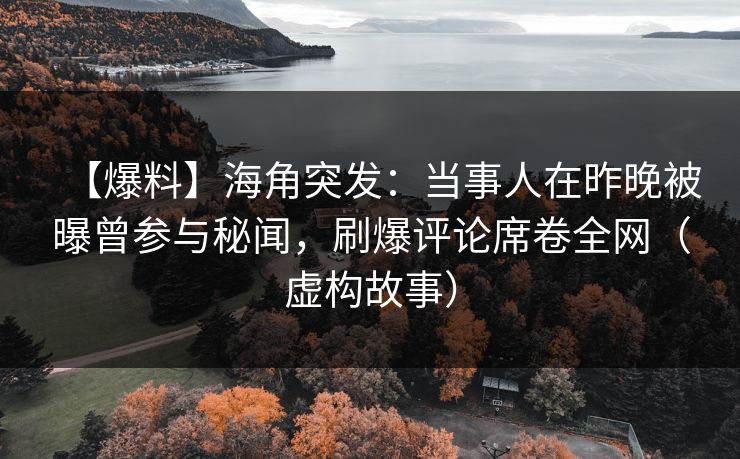 【爆料】海角突发：当事人在昨晚被曝曾参与秘闻，刷爆评论席卷全网（虚构故事）