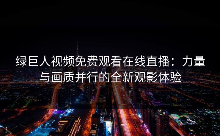 绿巨人视频免费观看在线直播：力量与画质并行的全新观影体验