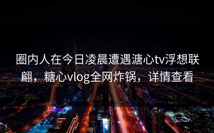 圈内人在今日凌晨遭遇溏心tv浮想联翩，糖心vlog全网炸锅，详情查看