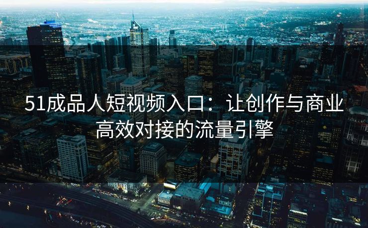 51成品人短视频入口：让创作与商业高效对接的流量引擎
