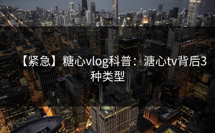 【紧急】糖心vlog科普：溏心tv背后3种类型