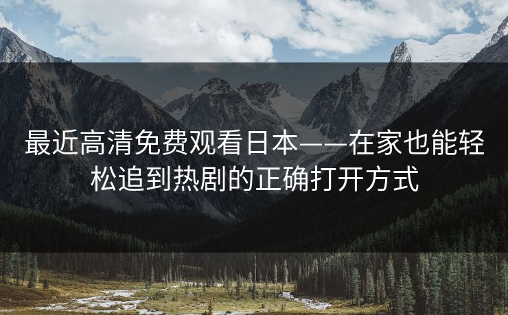 最近高清免费观看日本——在家也能轻松追到热剧的正确打开方式