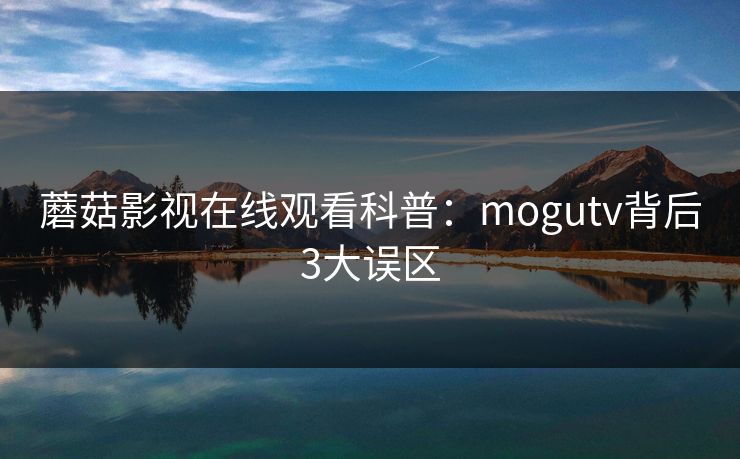 蘑菇影视在线观看科普：mogutv背后3大误区