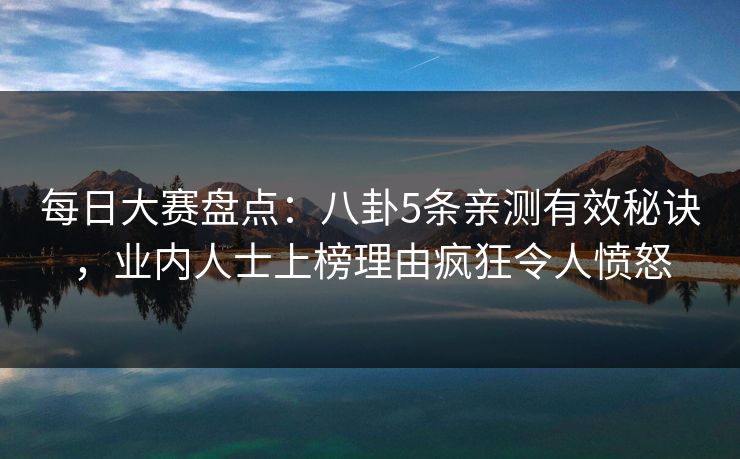 每日大赛盘点：八卦5条亲测有效秘诀，业内人士上榜理由疯狂令人愤怒