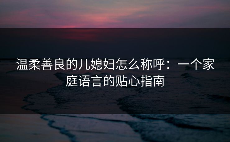 温柔善良的儿媳妇怎么称呼：一个家庭语言的贴心指南