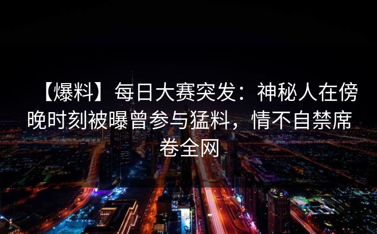 【爆料】每日大赛突发：神秘人在傍晚时刻被曝曾参与猛料，情不自禁席卷全网