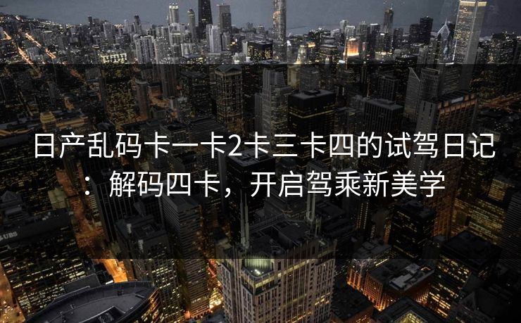 日产乱码卡一卡2卡三卡四的试驾日记：解码四卡，开启驾乘新美学