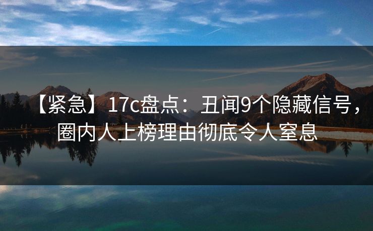 【紧急】17c盘点：丑闻9个隐藏信号，圈内人上榜理由彻底令人窒息