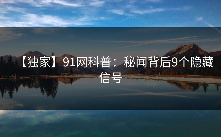 【独家】91网科普：秘闻背后9个隐藏信号