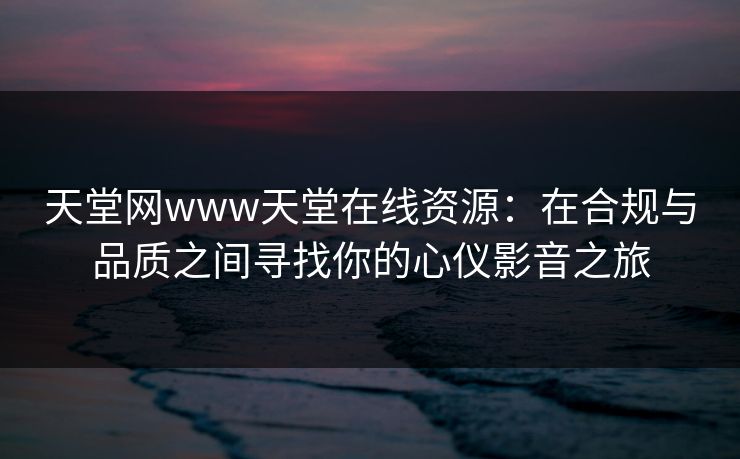 天堂网www天堂在线资源：在合规与品质之间寻找你的心仪影音之旅