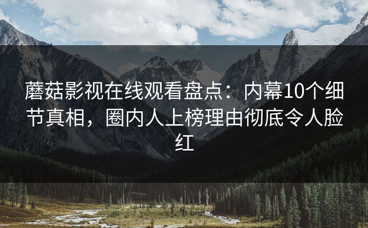 蘑菇影视在线观看盘点：内幕10个细节真相，圈内人上榜理由彻底令人脸红