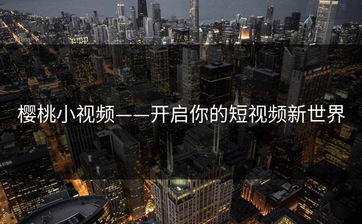 樱桃小视频——开启你的短视频新世界