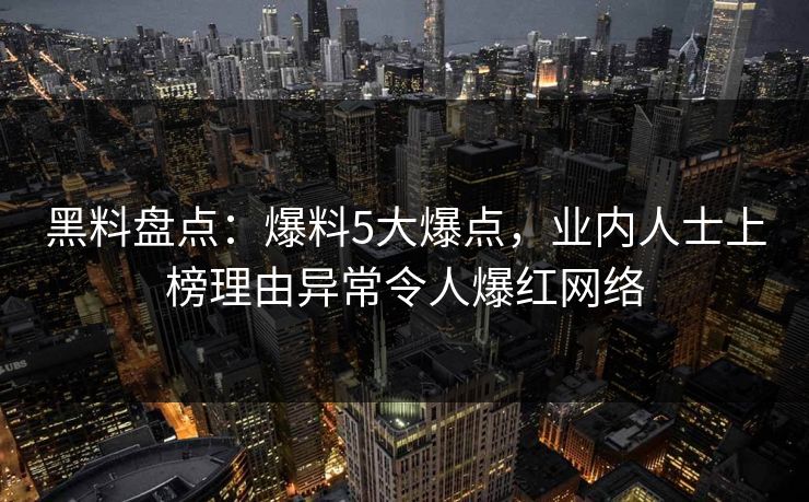 黑料盘点：爆料5大爆点，业内人士上榜理由异常令人爆红网络