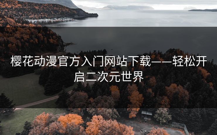 樱花动漫官方入门网站下载——轻松开启二次元世界