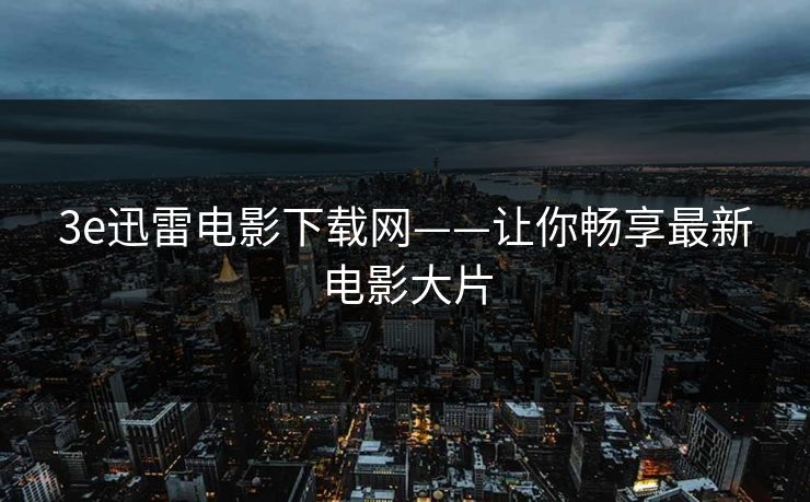3e迅雷电影下载网——让你畅享最新电影大片