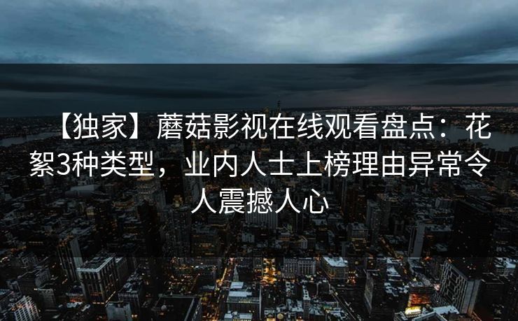 【独家】蘑菇影视在线观看盘点：花絮3种类型，业内人士上榜理由异常令人震撼人心