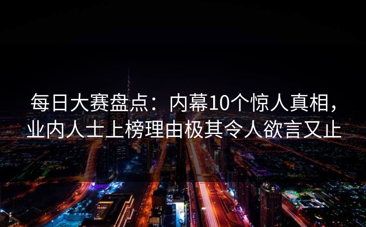 每日大赛盘点：内幕10个惊人真相，业内人士上榜理由极其令人欲言又止