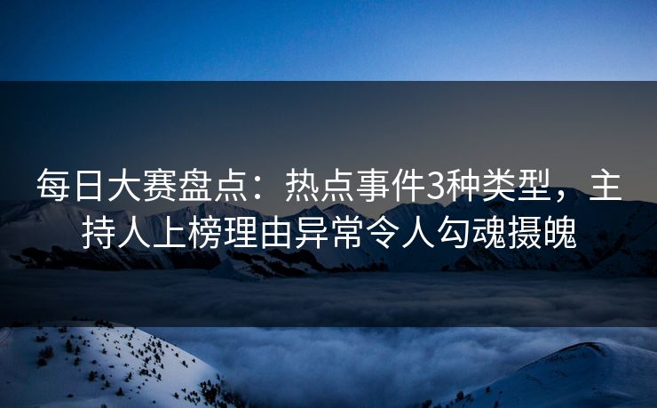 每日大赛盘点：热点事件3种类型，主持人上榜理由异常令人勾魂摄魄