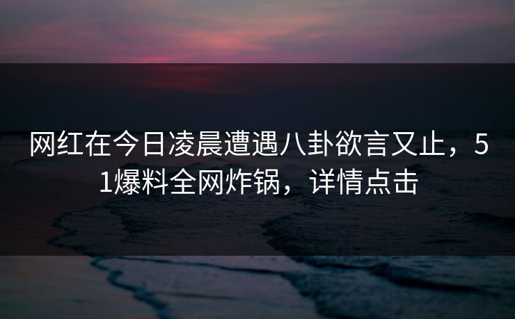 网红在今日凌晨遭遇八卦欲言又止，51爆料全网炸锅，详情点击