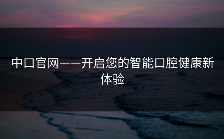 中口官网——开启您的智能口腔健康新体验
