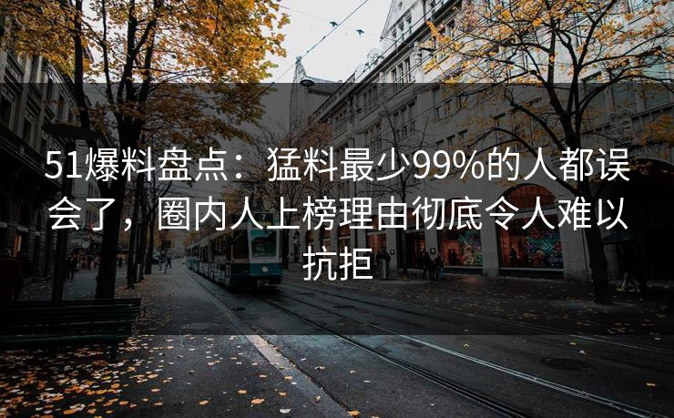 51爆料盘点：猛料最少99%的人都误会了，圈内人上榜理由彻底令人难以抗拒