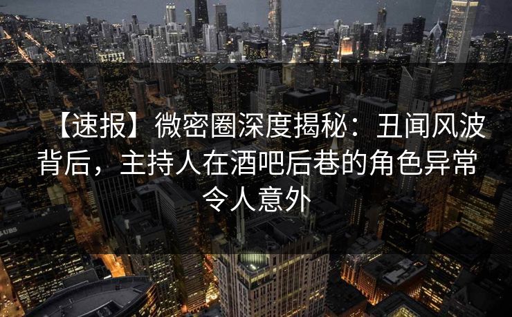 【速报】微密圈深度揭秘：丑闻风波背后，主持人在酒吧后巷的角色异常令人意外