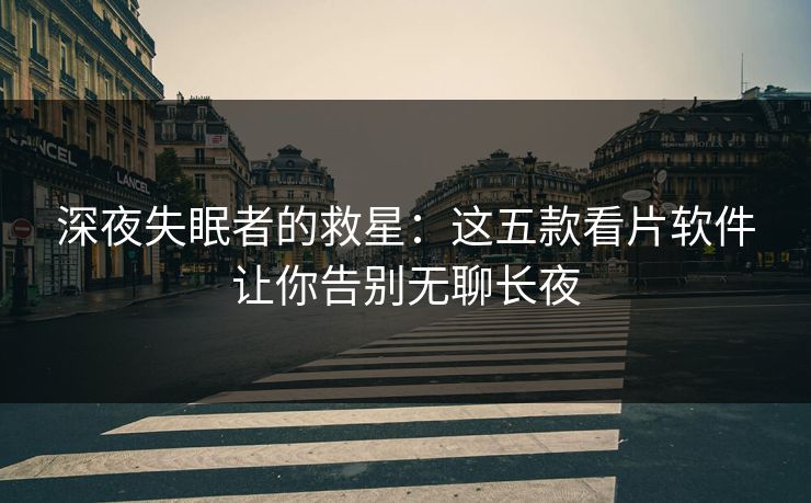 深夜失眠者的救星：这五款看片软件让你告别无聊长夜